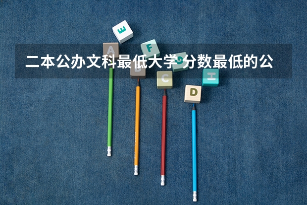 二本公办文科最低大学 分数最低的公办二本