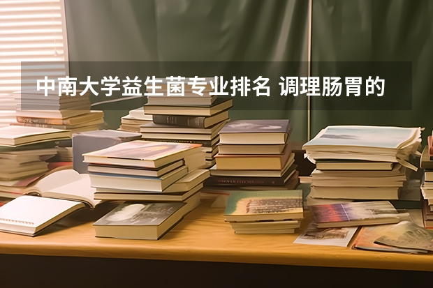中南大学益生菌专业排名 调理肠胃的益生菌排名是怎样的？