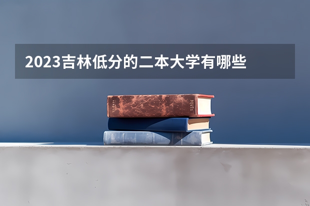 2023吉林低分的二本大学有哪些 都是什么