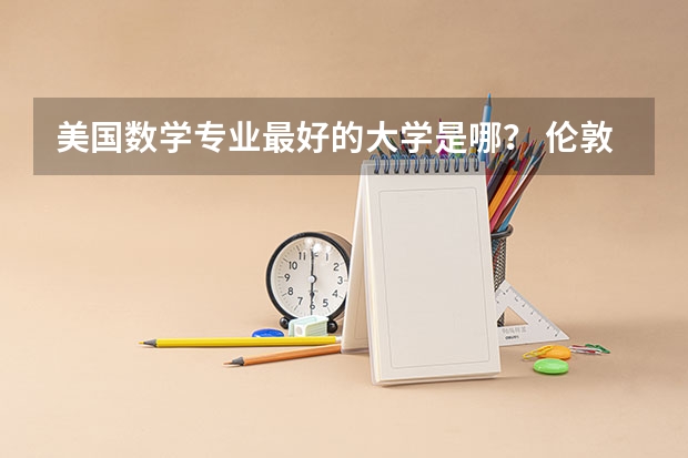 美国数学专业最好的大学是哪? 伦敦政治经济学院排名