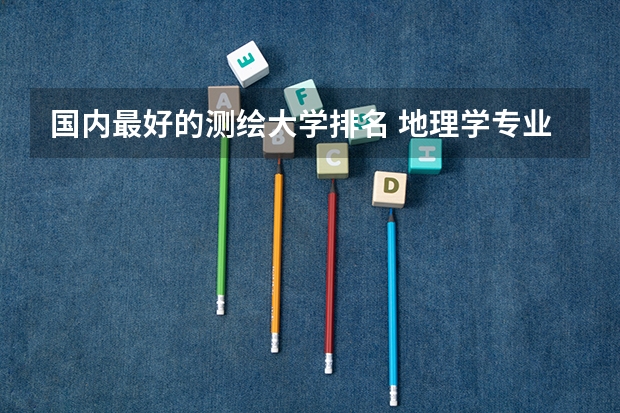 国内最好的测绘大学排名 地理学专业排名