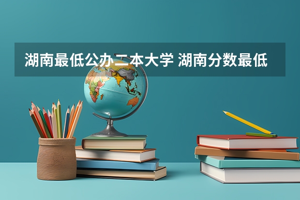 湖南最低公办二本大学 湖南分数最低的公办二本大学