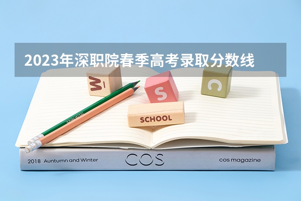 2023年深职院春季高考录取分数线是多少?