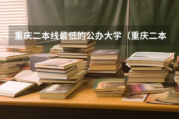 重庆二本线最低的公办大学（重庆二本学校排名及分数线）