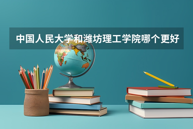 中国人民大学和潍坊理工学院哪个更好 历年录取分数线对比