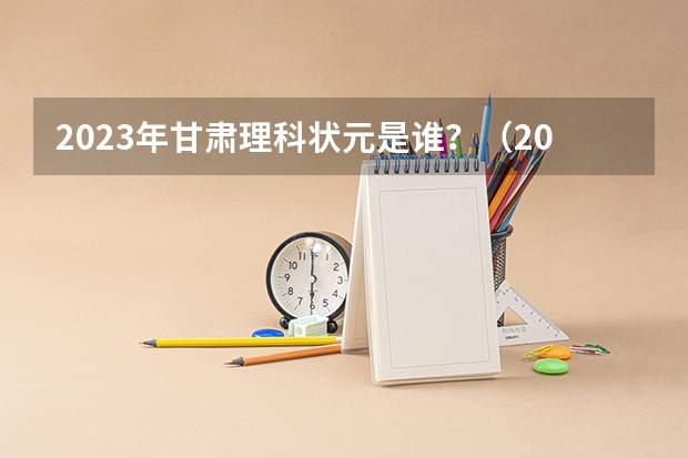 2023年甘肃理科状元是谁？（2023高考甘肃省状元是谁）