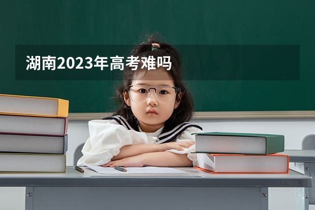 湖南2023年高考难吗