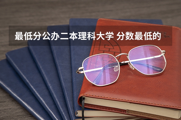 最低分公办二本理科大学 分数最低的公办二本