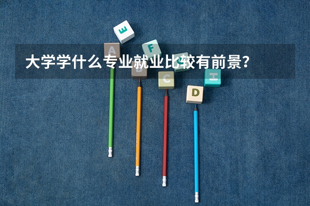 大学学什么专业就业比较有前景？