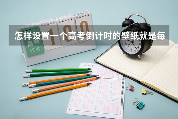 怎样设置一个高考倒计时的壁纸就是每天会少一天有离高考还有多少天多少分什么的