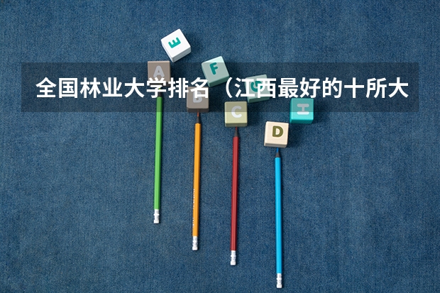全国林业大学排名(江西最好的十所大学 江西最好就业的6所大学?)