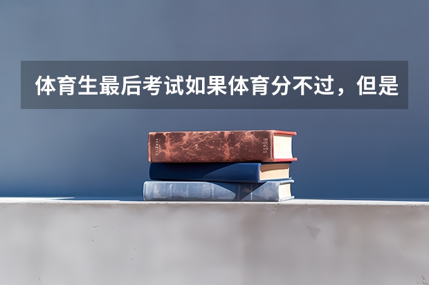 体育生最后考试如果体育分不过，但是文化分完全过本科线，可以不要体育分，直接靠文化分去上本科吗？