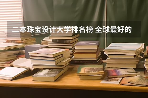 二本珠宝设计大学排名榜 全球最好的珠宝设计大学排名