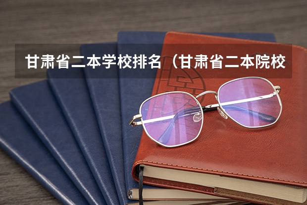 甘肃省二本学校排名（甘肃省二本院校排名及分数线）