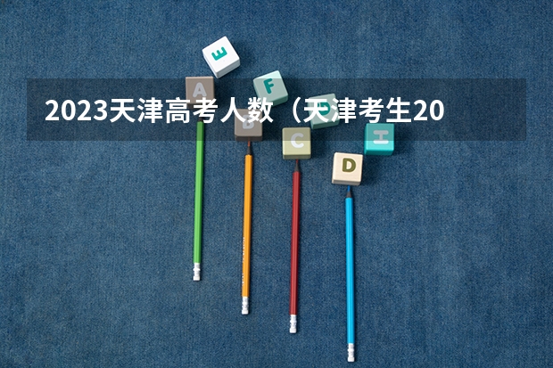 2023天津高考人数（天津考生2023高考人数）