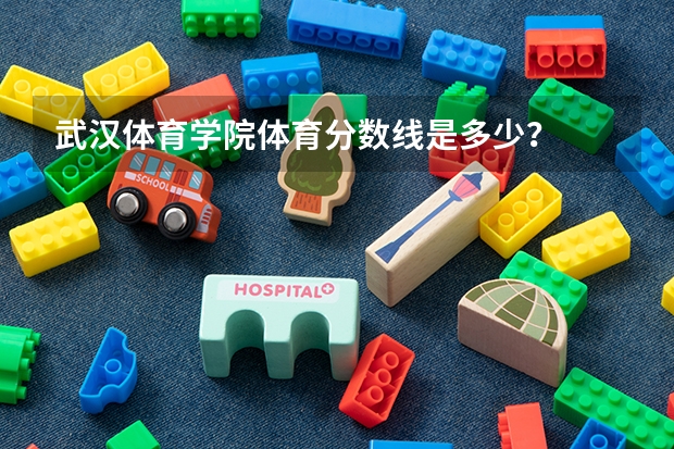 武汉体育学院体育分数线是多少？