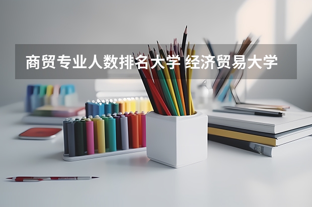 商贸专业人数排名大学 经济贸易大学排名