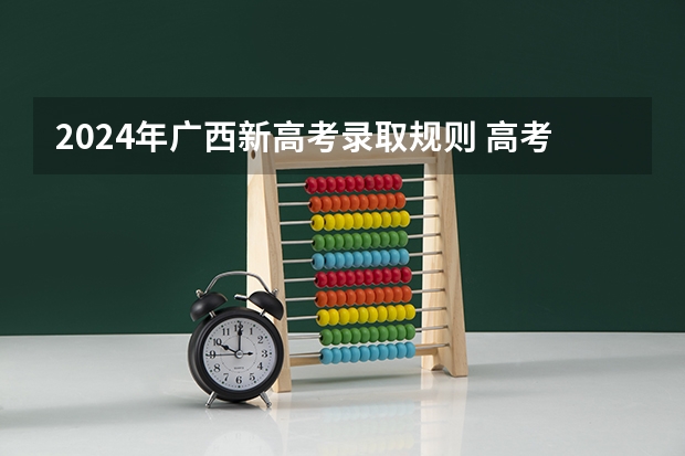 2024年广西新高考录取规则 高考2024年的政策是怎样的