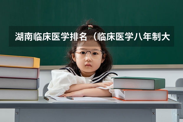 湖南临床医学排名（临床医学八年制大学全国排名）