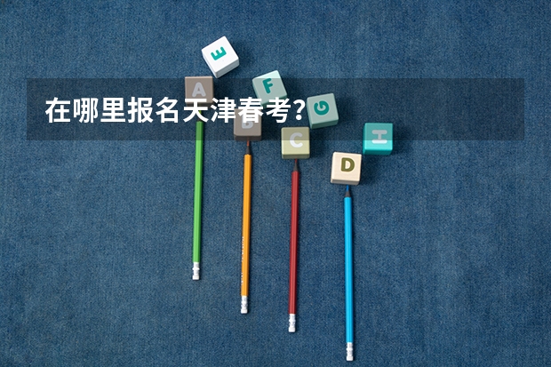 在哪里报名天津春考？