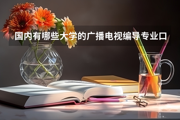 国内有哪些大学的广播电视编导专业口碑比较好？