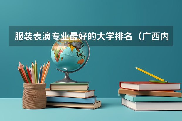 服装表演专业最好的大学排名（广西内的大学排名）