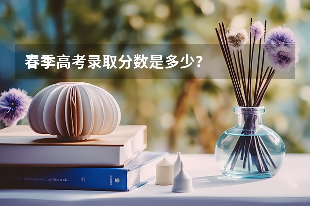 春季高考录取分数是多少？