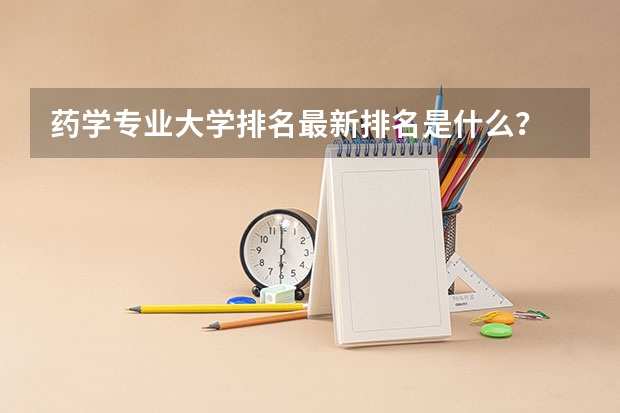 药学专业大学排名最新排名是什么？