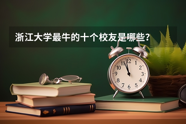 浙江大学最牛的十个校友是哪些？