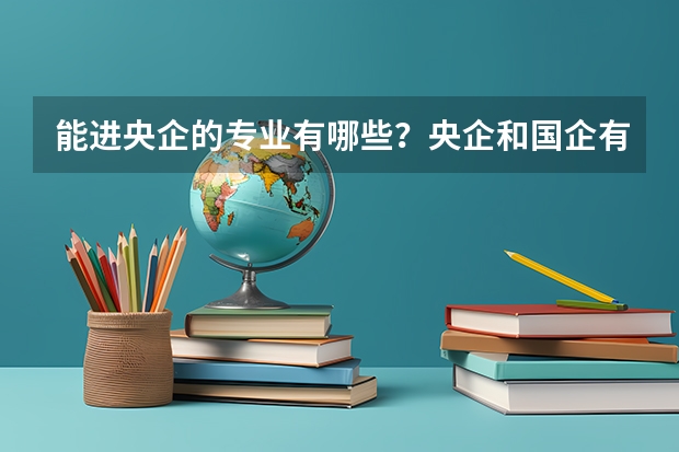 能进央企的专业有哪些？央企和国企有什么区别？哪个更好？