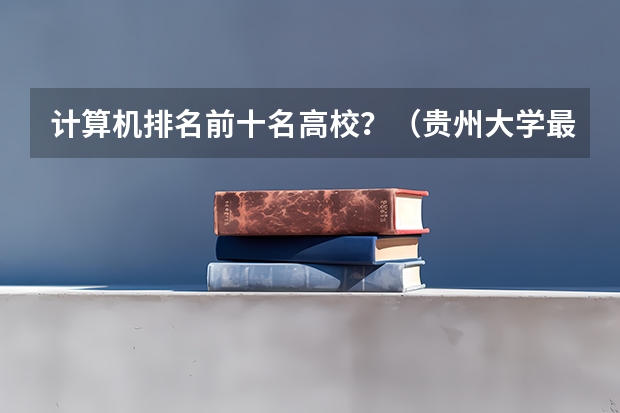 计算机排名前十名高校？（贵州大学最好就业的专业）