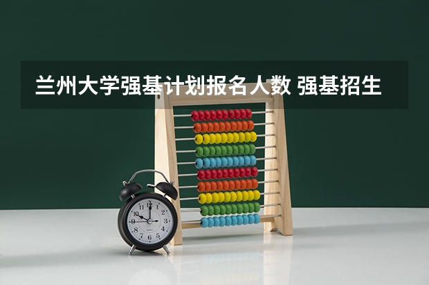 兰州大学强基计划报名人数 强基招生人数