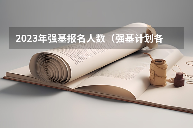 2023年强基报名人数（强基计划各省录取人数）