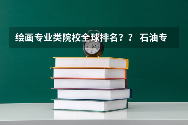 绘画专业类院校全球排名?? 石油专业大学排名