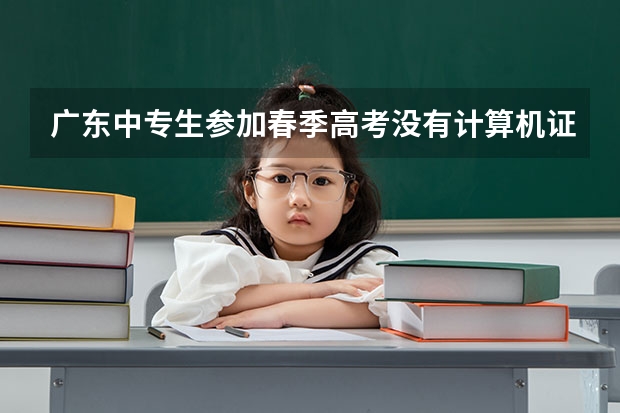 广东中专生参加春季高考没有计算机证书可以换专业吗
