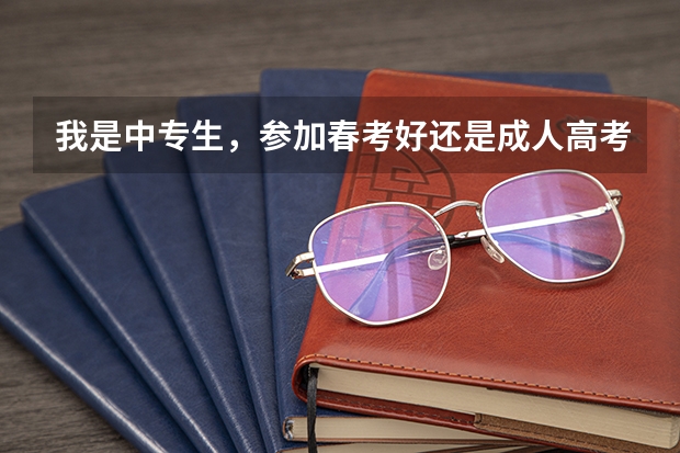 我是中专生,参加春考好还是成人高考好?(关于中专生参加春季高考还有夏季高考问题)