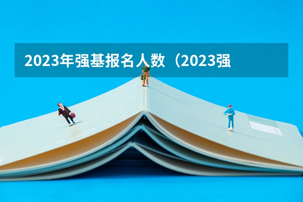 2023年强基报名人数（2023强基计划招生人数）