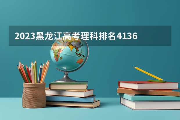 2023黑龙江高考理科排名41361的考生报什么大学 大学往年录取分数线