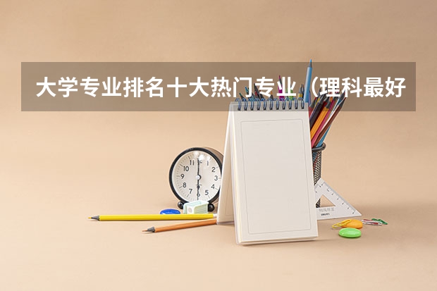 大学专业排名十大热门专业（理科最好就业的十大专业排名？）