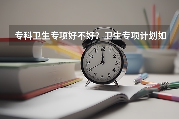 专科卫生专项好不好？卫生专项计划如何填报？