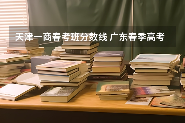 天津一商春考班分数线 广东春季高考录取规则