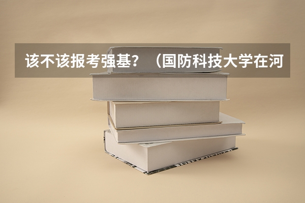 该不该报考强基？（国防科技大学在河南省的招生名额）