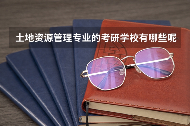 土地资源管理专业的考研学校有哪些呢?