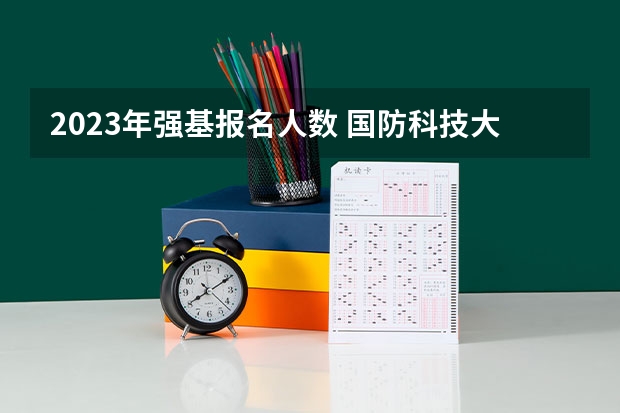 2023年强基报名人数 国防科技大学各省招生人数