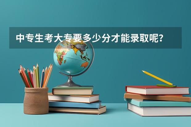 中专生考大专要多少分才能录取呢？