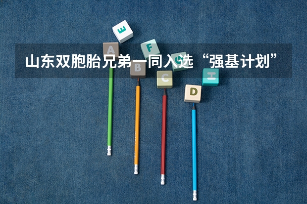 山东双胞胎兄弟一同入选“强基计划”考入北大，他们的学习之道是什么？