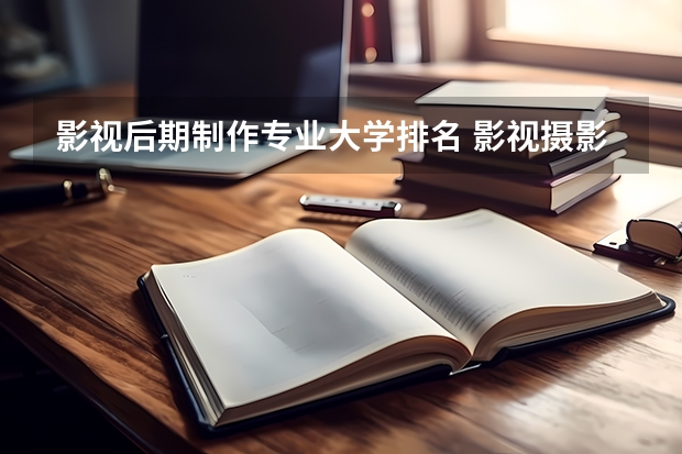 影视后期制作专业大学排名 影视摄影与制作大学排名