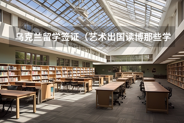 乌克兰留学签证(艺术出国读博那些学校好)