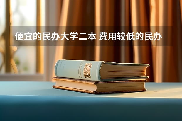 便宜的民办大学二本 费用较低的民办二本