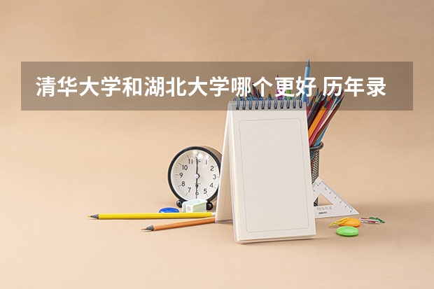 清华大学和湖北大学哪个更好 历年录取分数线对比